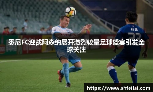 悉尼FC迎战阿森纳展开激烈较量足球盛宴引发全球关注